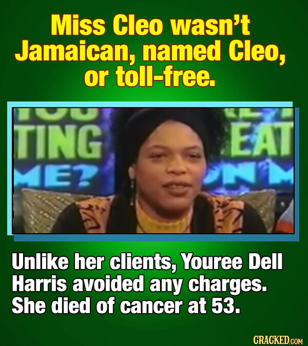 Miss Cleo wasn't Jamaican, named Cleo, or toll-free. 100 EAT TING ME? Unlike her clients, Youree Dell Harris avoided any charges. She died of cancer at 53. CRACKED.COM