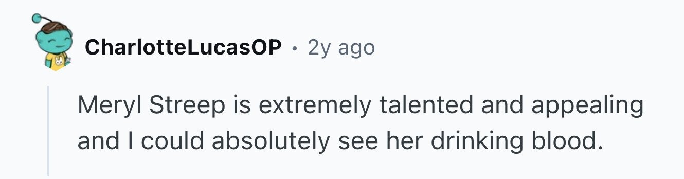 CharlotteLucasOP . 2y ago de Meryl Streep is extremely talented and appealing and I could absolutely see her drinking blood.