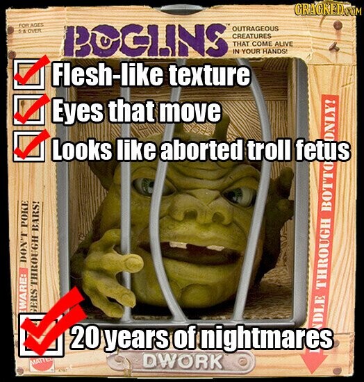 CRACKED.COM FORAGES 5 & OVER BOGLINS OUTRAGEOUS CREATURES THAT COME ALIVE IN YOUR HANDS! Flesh-like texture Eyes that move Looks like aborted troll fetus ONLY! DON'T POKE WARE: GERSTHROUGH BARS! 20 years of nightmares NDLE THROUGH BOTTO MATTEL DWORK