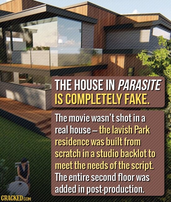 THE HOUSE IN PARASITE IS COMPLETELY FAKE. The movie wasn't shot in a real house-the lavish Park residence was built from scratch in a studio backlot to meet the needs of the script. The entire second floor was added in post-production. CRACKED.COM