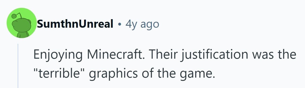 SumthnUnreal . 4y ago Enjoying Minecraft. Their justification was the terrible graphics of the game.
