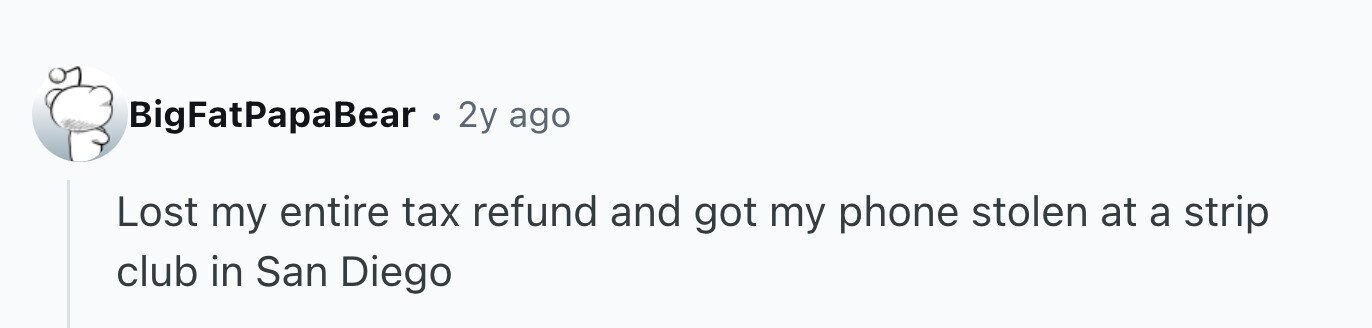 BigFatPapaBear . 2y ago Lost my entire tax refund and got my phone stolen at a strip club in San Diego
