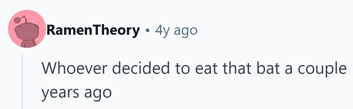 RamenTheory . 4y ago Whoever decided to eat that bat a couple years ago