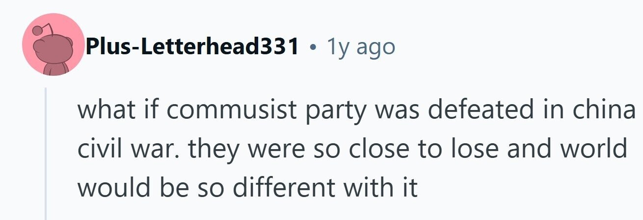 Plus-Letterhead331 . 1y ago what if commusist party was defeated in china civil war. they were so close to lose and world would be so different with it