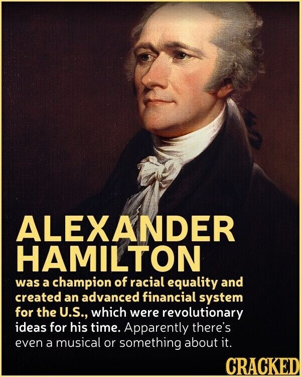 ALEXANDER HAMILTON was a champion of racial equality and created an advanced financial system for the U.S., which were revolutionary ideas for his time. Apparently there's even a musical or something about it. CRACKED