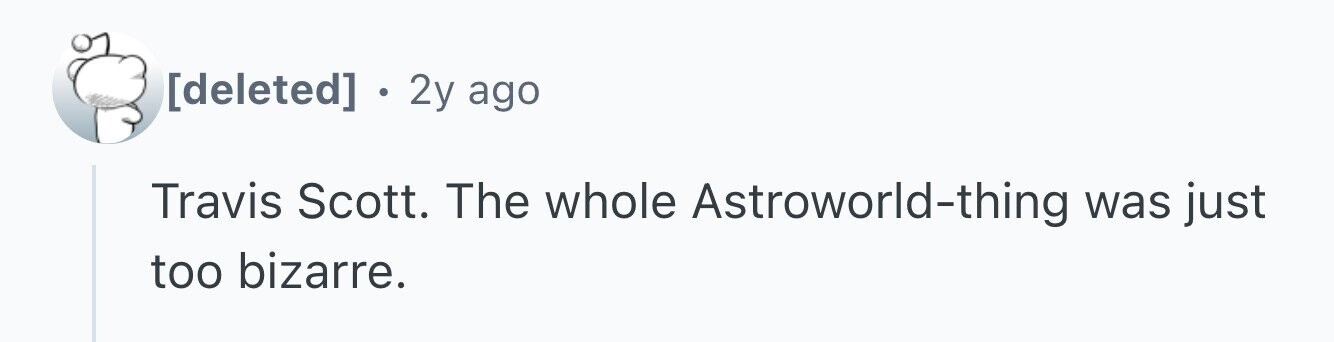 . 2y ago Travis Scott. The whole Astroworld-thing was just too bizarre.