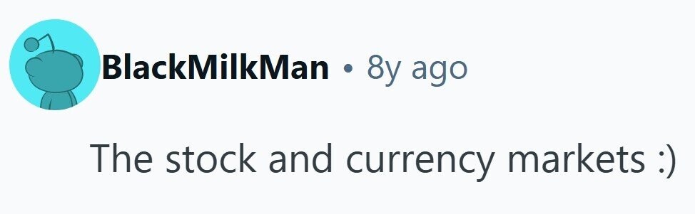 BlackMilkMan . 8y ago The stock and currency markets:)