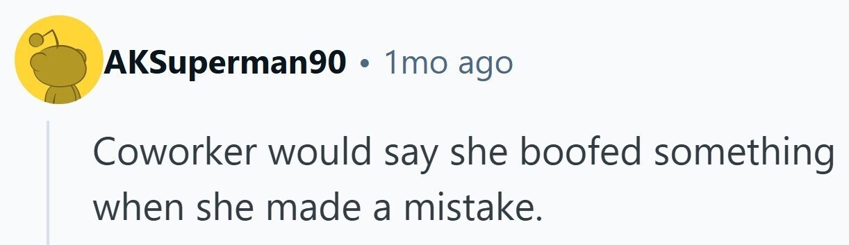 AKSuperman90 • . 1mo ago Coworker would say she boofed something when she made a mistake. 