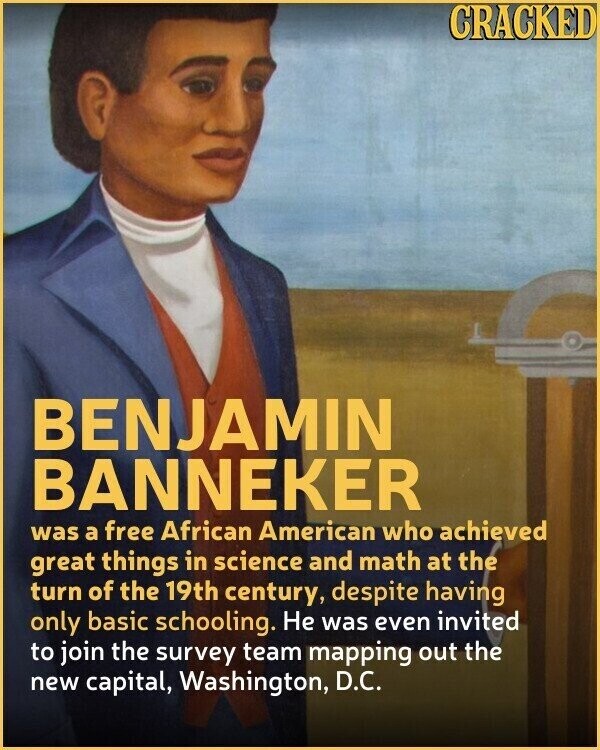 CRACKED BENJAMIN BANNEKER was a free African American who achieved great things in science and math at the turn of the 19th century, despite having only basic schooling. Не was even invited to join the survey team mapping out the new capital, Washington, D.C.
