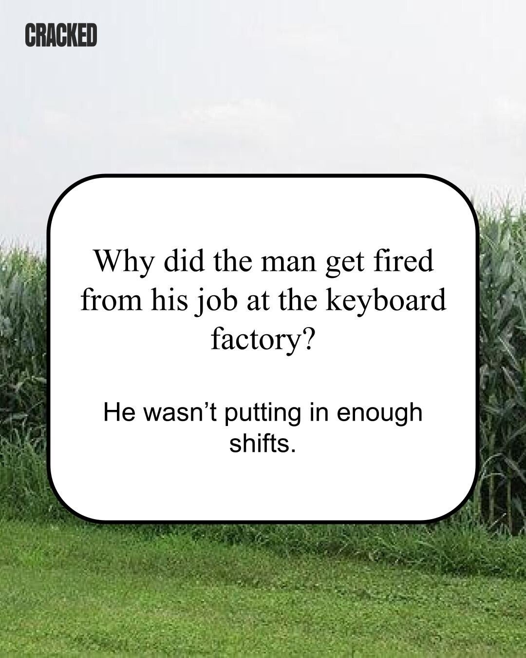 CRACKED Why did the man get fired from his job at the keyboard factory? Не wasn't putting in enough shifts. 