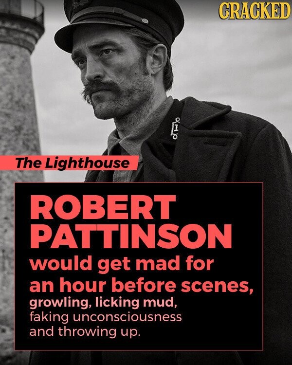 CRACKED س٣ I The Lighthouse ROBERT PATTINSON would get mad for an hour before scenes, growling, licking mud, faking unconsciousness and throwing up.