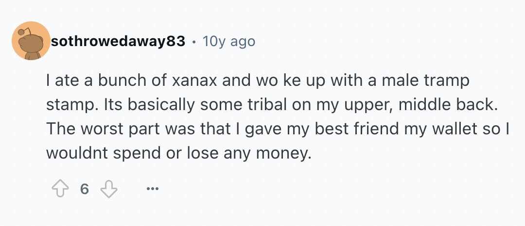 sothrowedaway83 . 10y ago I ate a bunch of хапах and wo ke up with a male tramp stamp. Its basically some tribal on my upper, middle back. The worst part was that I gave my best friend my wallet so I wouldnt spend or lose any money. 6 ...