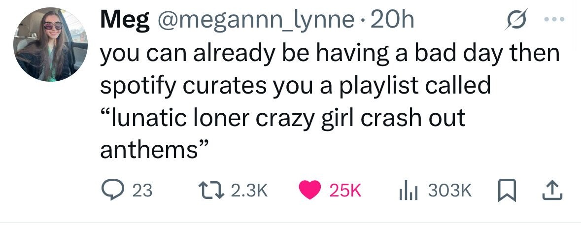 Meg @megannn_lynne 20h you can already be having a bad day then spotify curates you a playlist called lunatic loner crazy girl crash out anthems 23 2.3K 25K 303K 