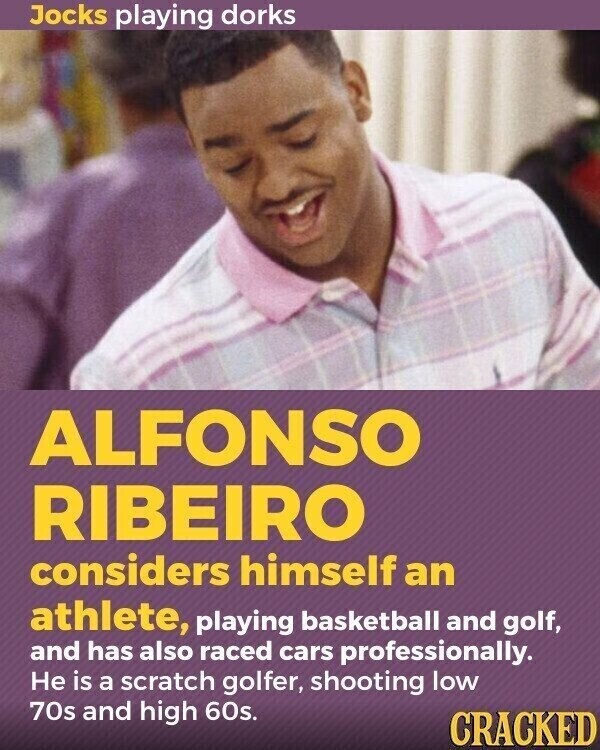 Jocks playing dorks ALFONSO RIBEIRO considers himself an athlete, playing basketball and golf, and has also raced cars professionally. Не is a scratch golfer, shooting low 70s and high 60s. CRACKED