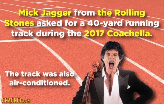 Mick Jagger from the Rolling Stones asked for a 40-yard running track during the 2017 Coachella. The track was also air-conditioned. CRACKED.COM