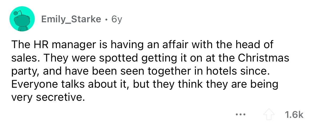 Emily_Starke . 6y The HR manager is having an affair with the head of sales. They were spotted getting it on at the Christmas party, and have been seen together in hotels since. Everyone talks about it, but they think they are being very secretive. ... 1.6k
