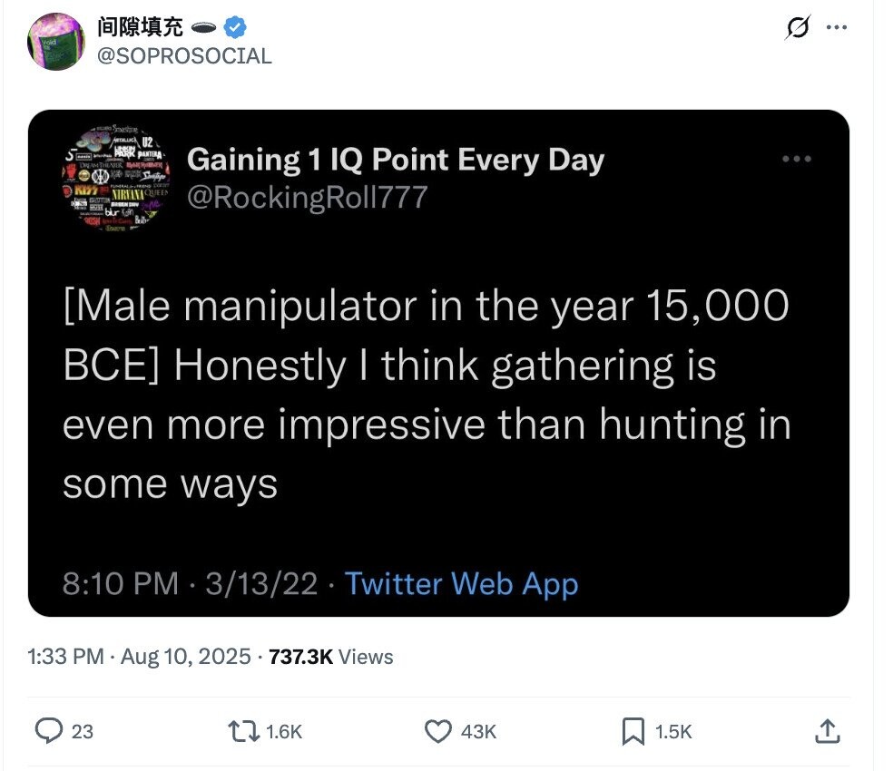 G ... void @SOPROSOCIAL RICURRO Spashing HETRLUCK U2 ARBAR PANTERA - - DREAM THEART Gaining 1 IQ Point Every Day VA Smith - paran KISS K QUEEN - ле MIT @RockingRoll777 blur (c) ROS Enere  Honestly | think gathering is even more impressive than hunting in some ways 8:10 PM 3/13/22 Twitter Web App 1:33 PM Aug 10, 2025 737.3K Views 23 1.6K 43K 1.5K 