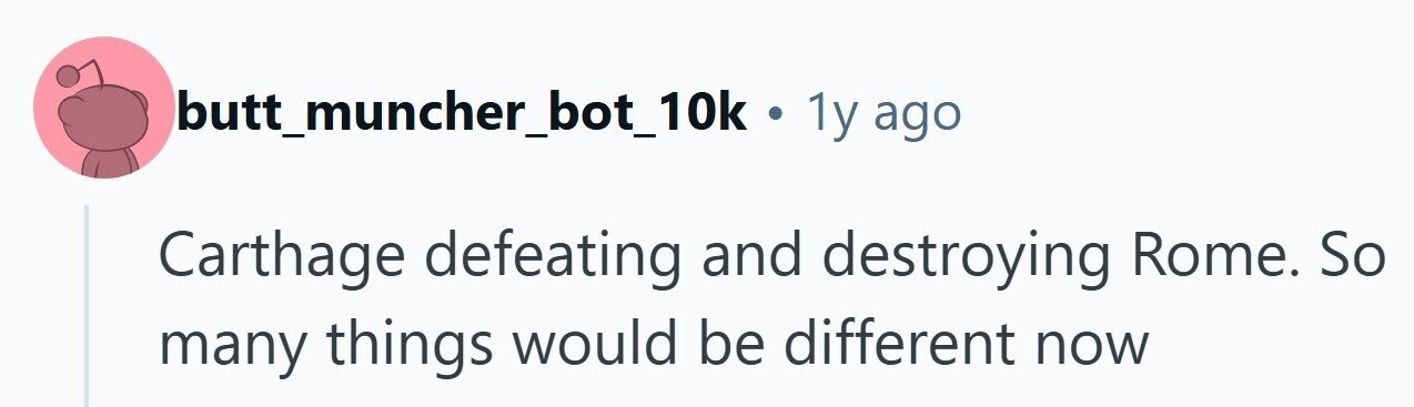 butt_muncher_bot_10k . 1y ago Carthage defeating and destroying Rome. So many things would be different now