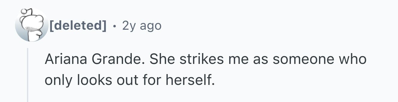 . 2y ago Ariana Grande. She strikes me as someone who only looks out for herself.