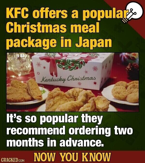 KFC offers a popular Christmas meal package in Japan Kentucky Christmas It's so popular they recommend ordering two months in advance. NOW YOU KNOW CRACKED.COM