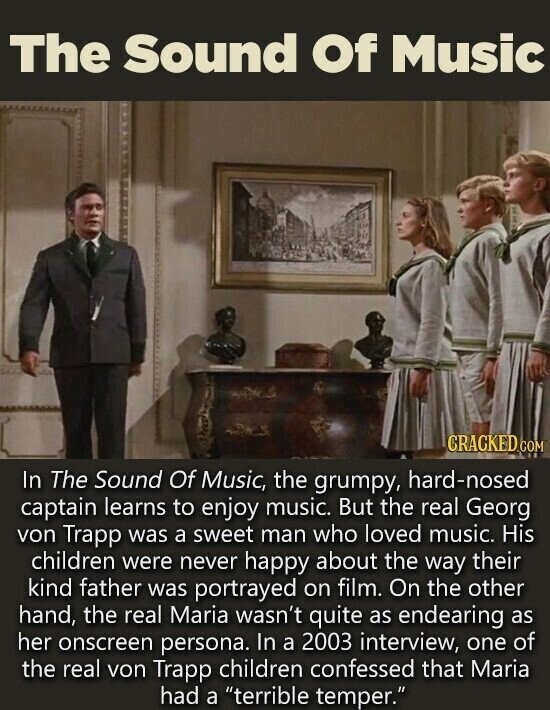 The Sound Of Music CRACKED.COM In The Sound Of Music, the grumpy, hard-nosed captain learns to enjoy music. But the real Georg von Trapp was a sweet man who loved music. His children were never happy about the way their kind father was portrayed on film. On the other hand, the real Maria wasn't quite as endearing as her onscreen persona. In a 2003 interview, one of the real von Trapp children confessed that Maria had a terrible temper.