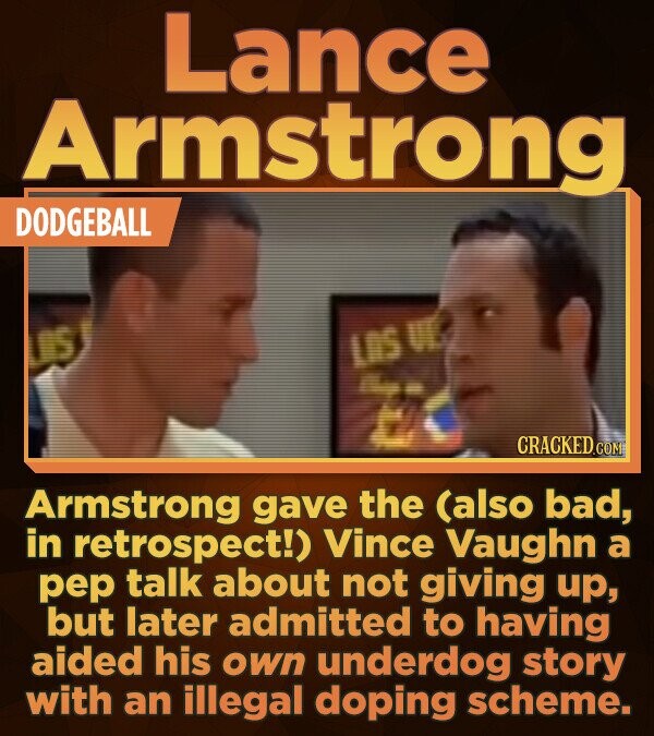 Lance Armstrong DODGEBALL LIS e CRACKEDCON Armstrong gave the (also bad, in retrospect!) Vince Vaughn a pep talk about not giving up, but later admitt
