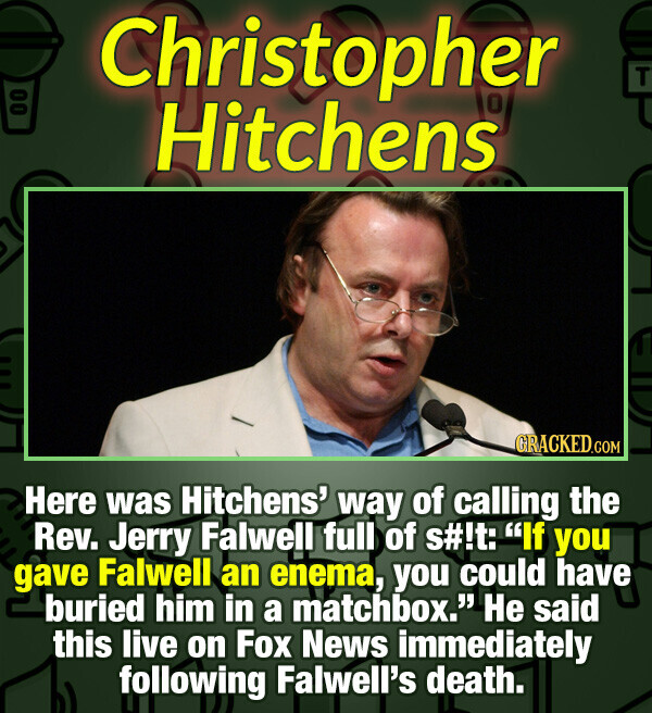 Christopher T Hitchens GRACKED.COM Here was Hitchens' way of calling the Rev. Jerry Falwell full of s#!t: If you gave Falwell an enema, you could have buried him in a matchbox. Не said this live on Fox News immediately following Falwell's death.