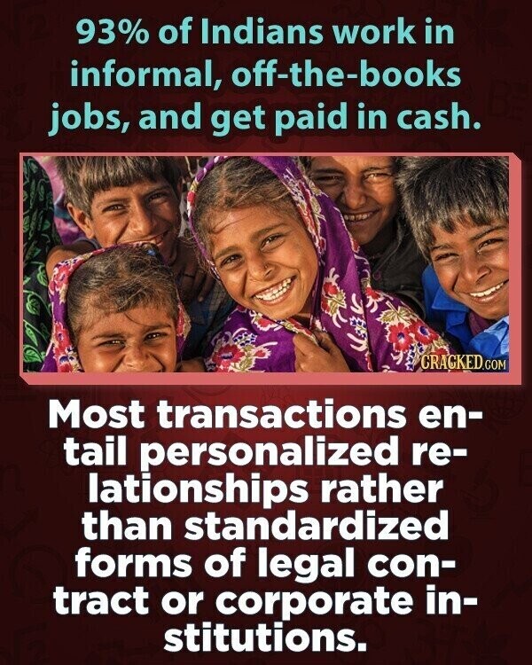 93% of Indians work in informal, off-the-books jobs, and get paid in cash. CRACKED.COM Most transactions en- tail personalized re- lationships rather than standardized forms of legal con- tract or corporate in- stitutions.