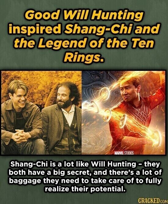 Good Will Hunting inspired Shang-Chi and the Legend of the Ten Rings. MARVEL STUDIOS Shang-Chi is a lot like Will Hunting - they both have a big secret, and there's a lot of baggage they need to take care of to fully realize their potential. CRACKED.COM