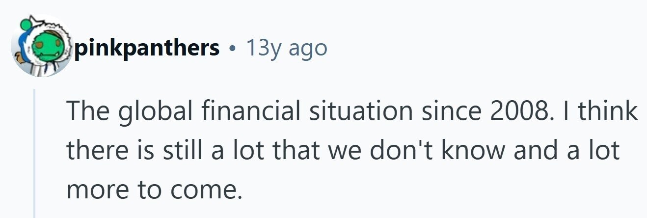 pinkpanthers . 13y ago The global financial situation since 2008. I think there is still a lot that we don't know and a lot more to come. 