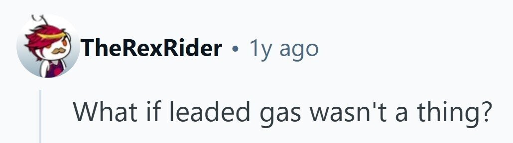 TheRexRider . ly ago What if leaded gas wasn't a thing?