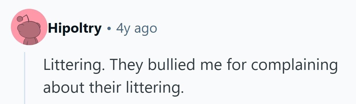 Hipoltry . 4y ago Littering. They bullied me for complaining about their littering.