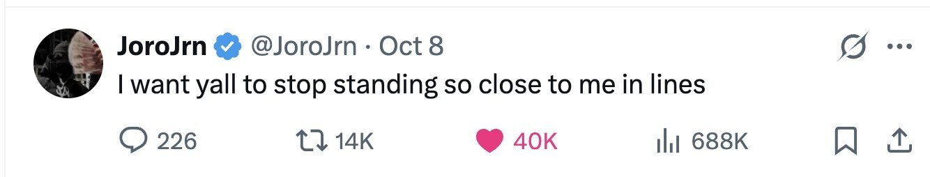 JoroJrn @JoroJrn Oct 8 I want yall to stop standing so close to me in lines 226 14K 40K 688K 
