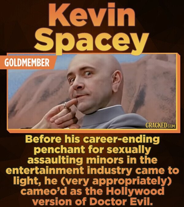 Kevin Spacey GOLDMEMBER CRACKED COM Before his career-ending career-ending penchant for sexually assaulting minors in the entertainment industry came