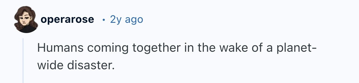 2y ago operarose Humans coming together in the wake of a planet- wide disaster.