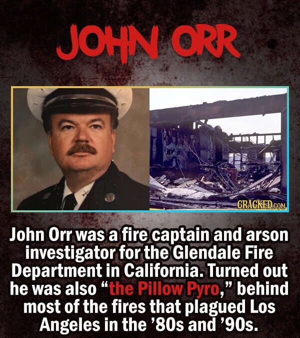 JOHN ORR CRACKED COM, John Orr was a fire captain and arson investigator for the Glendale Fire Department in California. Turned out he was also the P