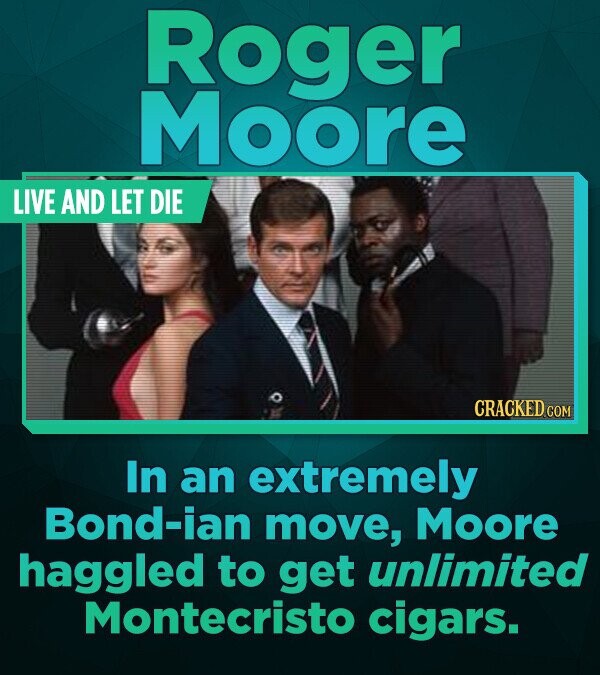 Roger Moore LIVE AND LET DIE CRACKED.COM In an extremely Bond-ian move, Moore haggled to get unlimited Montecristo cigars.
