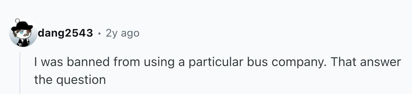 dang2543 2y ago I was banned from using a particular bus company. That answer the question