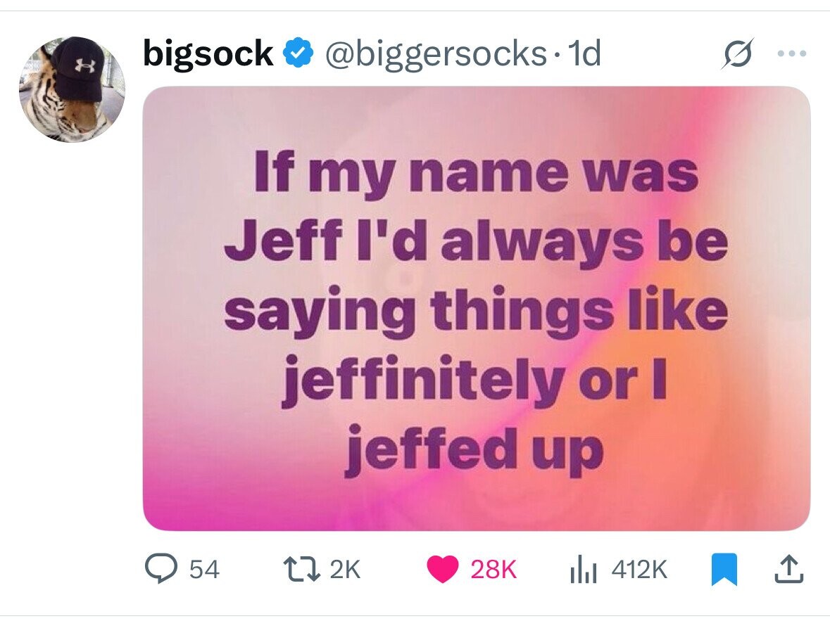 bigsock @biggersocks. 1d ... If my name was Jeff I'd always be saying things like jeffinitely or I jeffed up 54 2K 28K 412K 