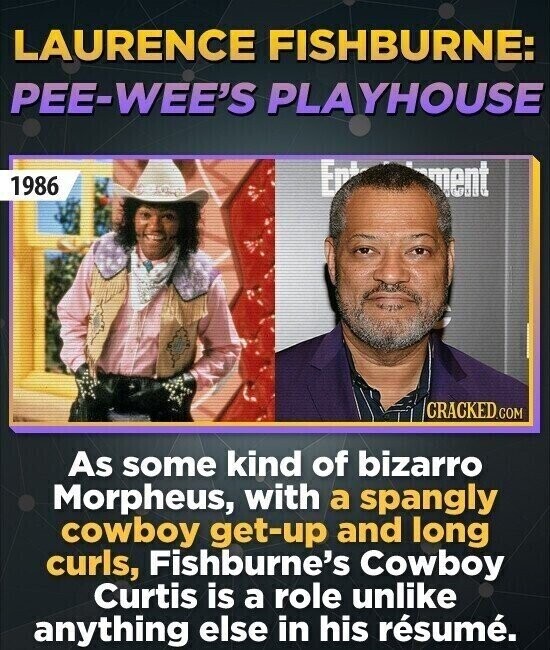 LAURENCE FISHBURNE: PEE-WEE'S PLAYHOUSE 1986 Ent ment CRACKED.COM As some kind of bizarro Morpheus, with a spangly cowboy get-up and long curls, Fishburne's Cowboy Curtis is a role unlike anything else in his résumé.