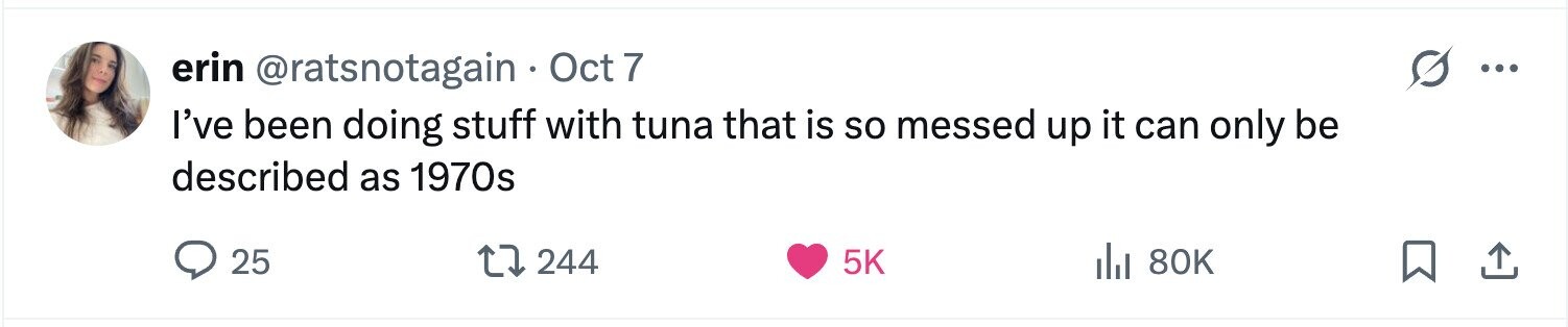 erin @ratsnotagain Oct 7 ... I've been doing stuff with tuna that is so messed up it can only be described as 1970s 25 244 5K del 80K 