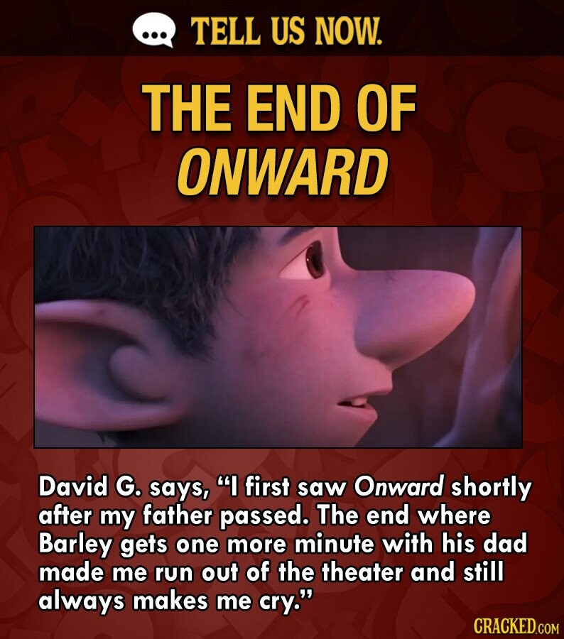 ... TELL US NOW. THE END OF ONWARD David G. says, I first saw Onward shortly after my father passed. The end where Barley gets one more minute with his dad made me run out of the theater and still always makes me cry. CRACKED.COM