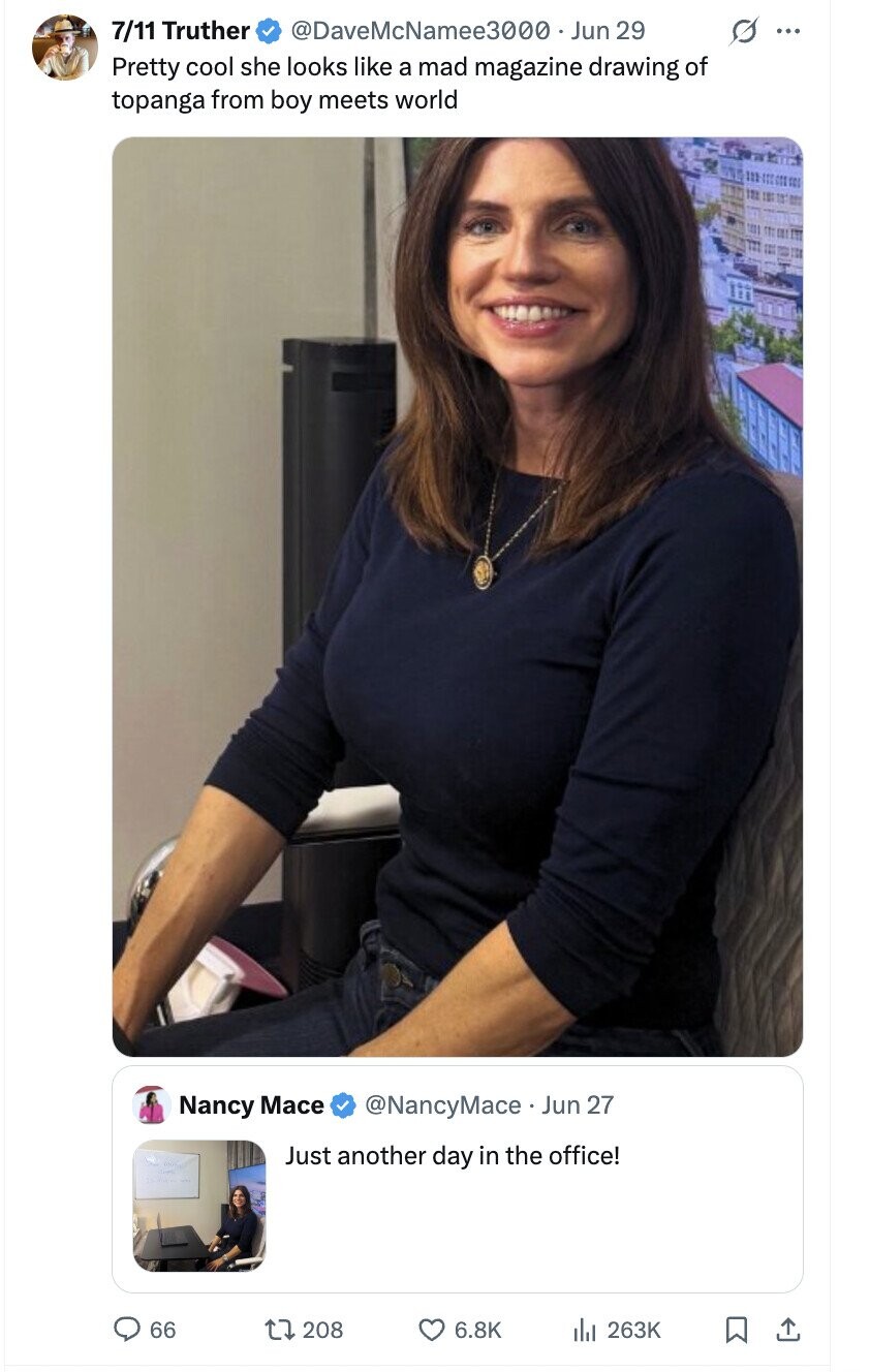 7/11 Truther @DaveMcNamee3000 Jun 29 ... Pretty cool she looks like a mad magazine drawing of topanga from boy meets world Nancy Mace @NancyMace Jun 27 Just another day in the office! 66 208 6.8K 263K