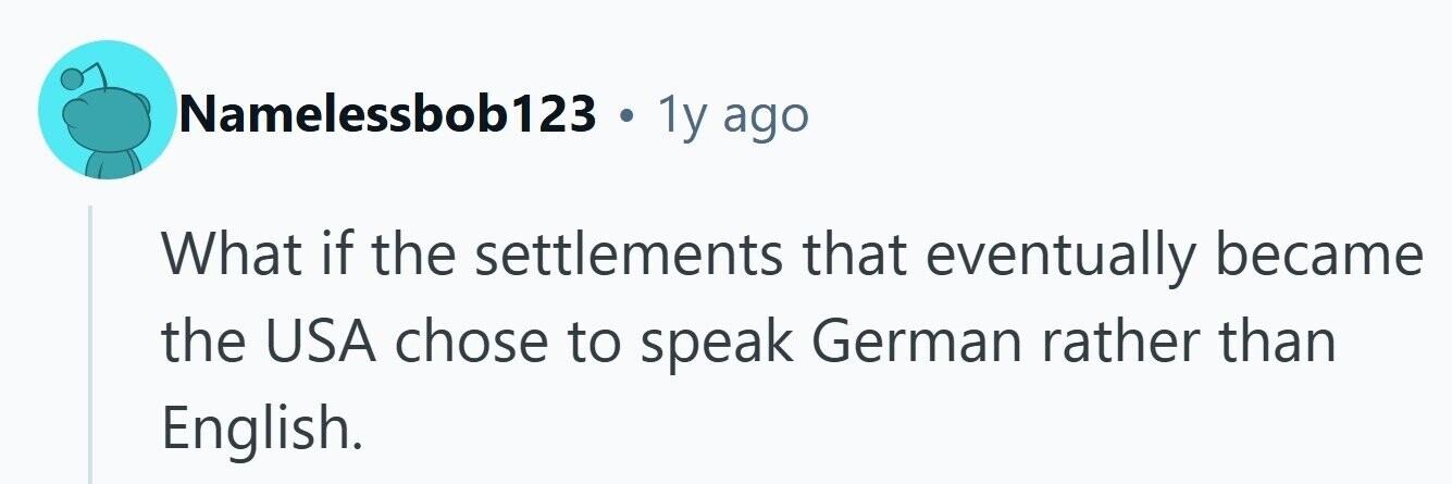 Namelessbob123 . 1y ago What if the settlements that eventually became the USA chose to speak German rather than English.