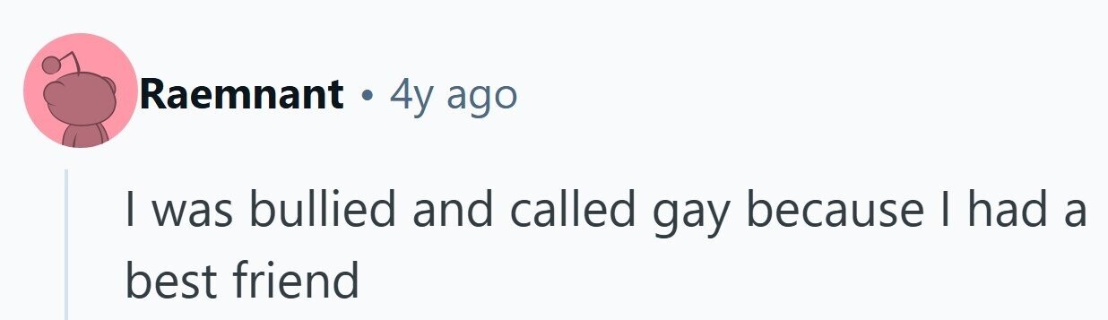Raemnant . 4y ago | was bullied and called gay because | had a best friend