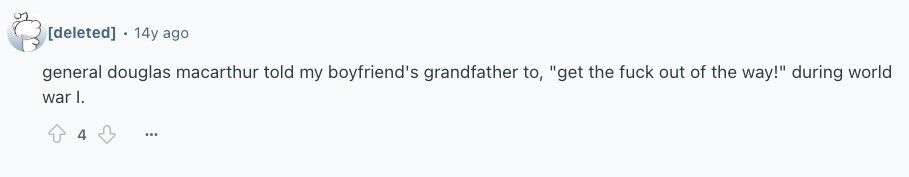  14y ago general douglas macarthur told my boyfriend's grandfather to, get the fuck out of the way! during world war I. 4 ... 