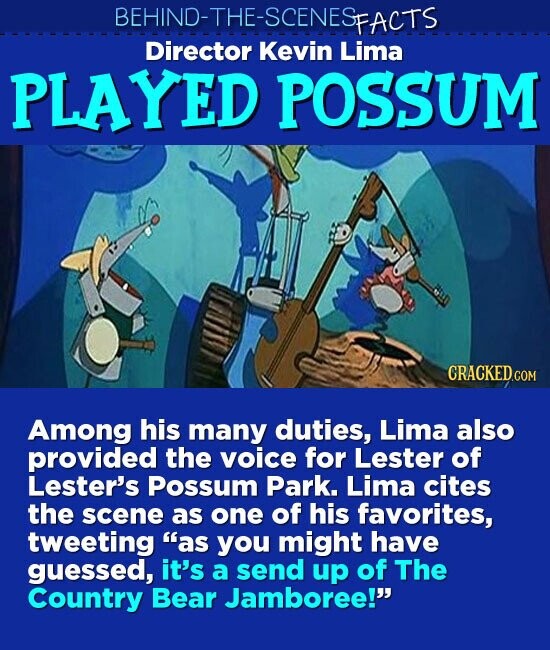 BEHIND-THE-SCENES FACTS Director Kevin Lima PLAYED POSSUM CRACKED.COM Among his many duties, Lima also provided the voice for Lester of Lester's Possum Park. Lima cites the scene as one of his favorites, tweeting as you might have guessed, it's a send up of The Country Bear Jamboree!
