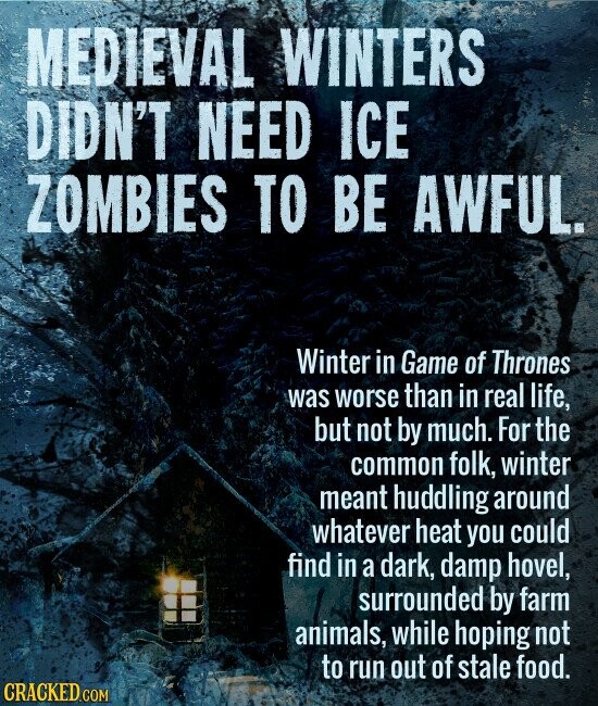 MEDIEVAL WINTERS DIDN'T NEED ICE ZOMBIES TO BE AWFUL. Winter in Game of Thrones was worse than in real life, but not by much. For the common folk, winter meant huddling around whatever heat you could find in a dark, damp hovel, surrounded by farm animals, while hoping not to run out of stale food. CRACKED.COM