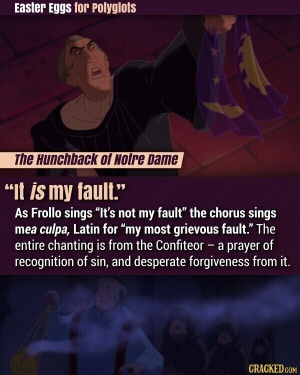 Easter Eggs for Polyglots The Hunchback of Notre Dame It is my fault. As Frollo sings It's not my fault the chorus sings mea culpa, Latin for my most grievous fault. The entire chanting is from the Confiteor - a prayer of recognition of sin, and desperate forgiveness from it. CRACKED.COM