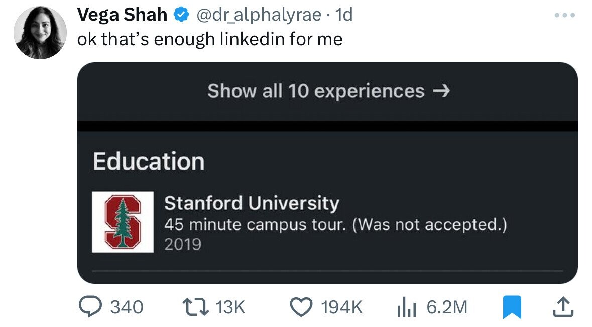 Vega Shah @dr_alphalyrae 1d ... ok that's enough linkedin for me Show all 10 experiences Education Stanford University 45 minute campus tour. (Was not accepted.) 2019 340 13K 194K 6.2M